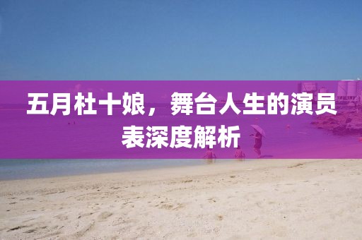 五月杜十娘，舞台人生的演员表深度解析