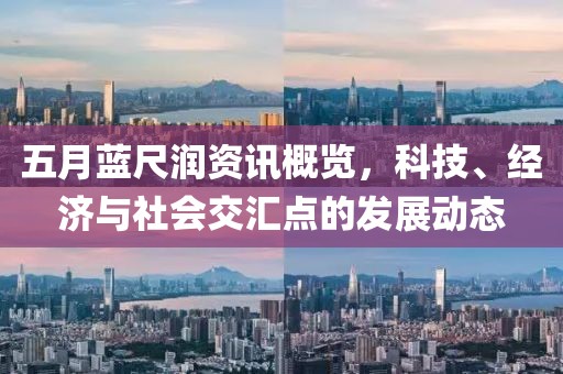 五月蓝尺润资讯概览，科技、经济与社会交汇点的发展动态