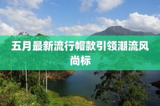 五月最新流行帽款引领潮流风尚标