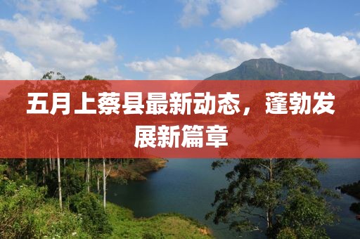 五月上蔡县最新动态，蓬勃发展新篇章