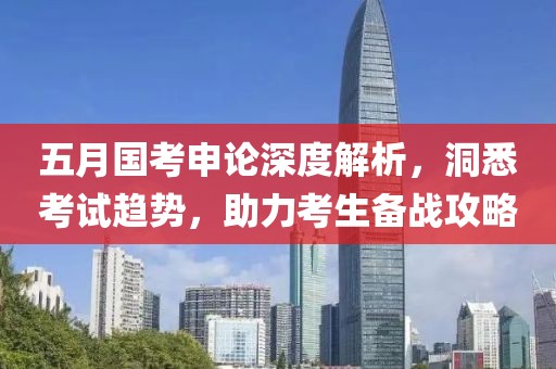 五月国考申论深度解析，洞悉考试趋势，助力考生备战攻略