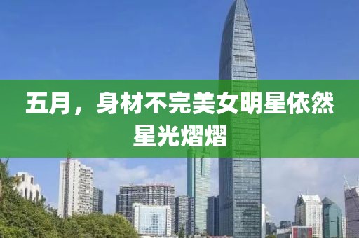 五月，身材不完美女明星依然星光熠熠