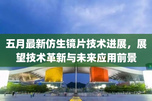 五月最新仿生镜片技术进展，展望技术革新与未来应用前景