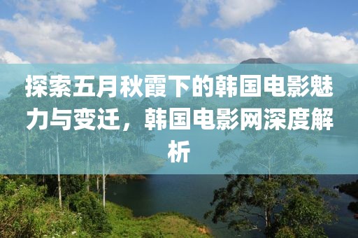 探索五月秋霞下的韩国电影魅力与变迁，韩国电影网深度解析
