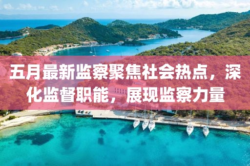 五月最新监察聚焦社会热点，深化监督职能，展现监察力量