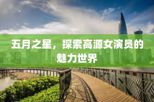 五月之星，探索高源女演员的魅力世界