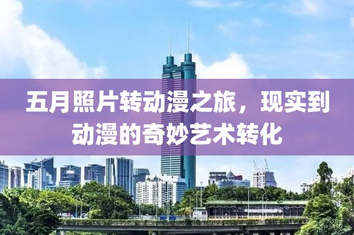 五月照片转动漫之旅，现实到动漫的奇妙艺术转化