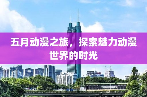 五月动漫之旅，探索魅力动漫世界的时光