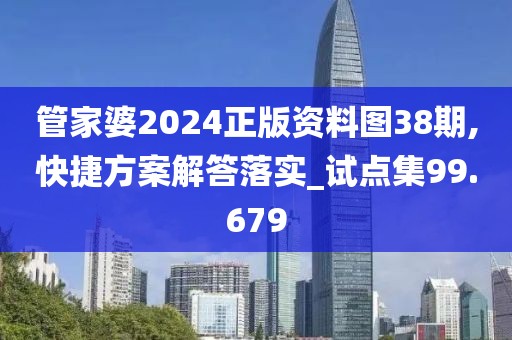 管家婆2024正版资料图38期,快捷方案解答落实_试点集99.679