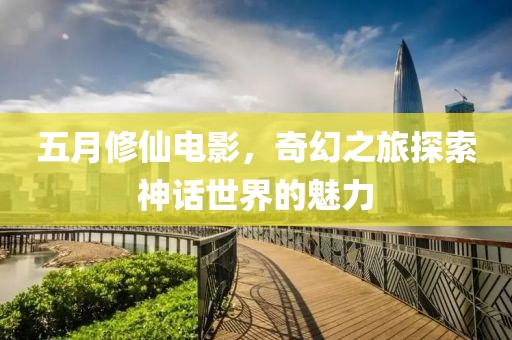 五月修仙电影，奇幻之旅探索神话世界的魅力