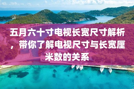 五月六十寸电视长宽尺寸解析，带你了解电视尺寸与长宽厘米数的关系