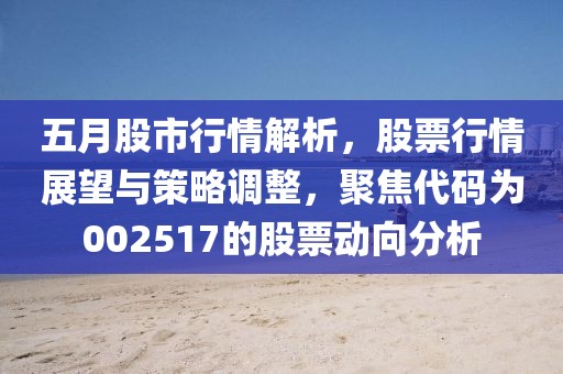 五月股市行情解析，股票行情展望与策略调整，聚焦代码为002517的股票动向分析