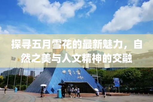 探寻五月雪花的最新魅力，自然之美与人文精神的交融