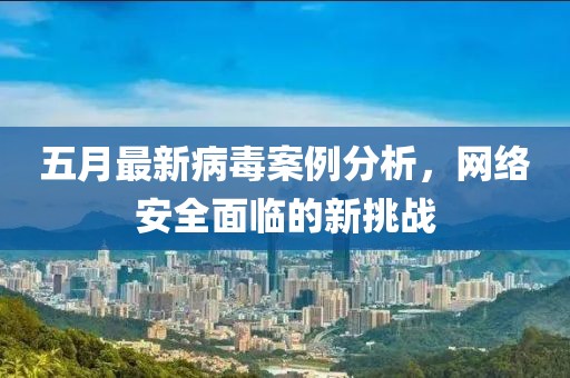 五月最新病毒案例分析，网络安全面临的新挑战