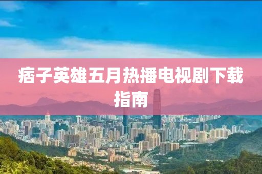 痞子英雄五月热播电视剧下载指南