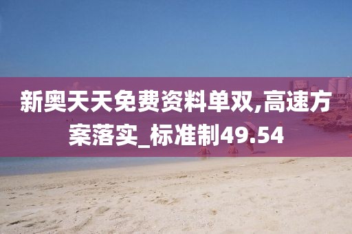 新奥天天免费资料单双,高速方案落实_标准制49.54