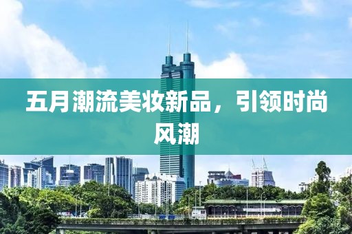 五月潮流美妆新品，引领时尚风潮