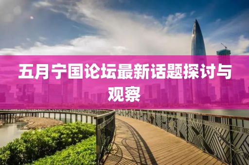 五月宁国论坛最新话题探讨与观察