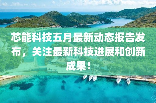 芯能科技五月最新动态报告发布，关注最新科技进展和创新成果！