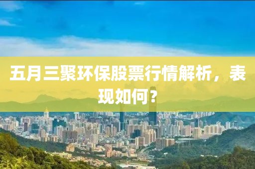 五月三聚环保股票行情解析，表现如何？