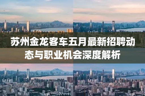 苏州金龙客车五月最新招聘动态与职业机会深度解析