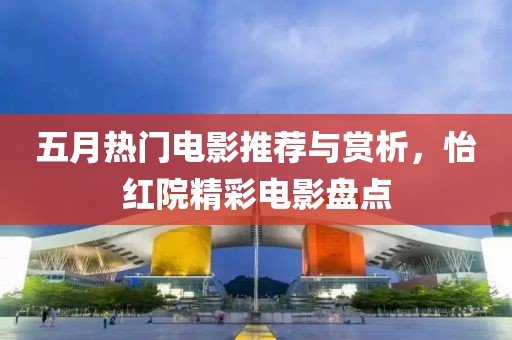 五月热门电影推荐与赏析，怡红院精彩电影盘点