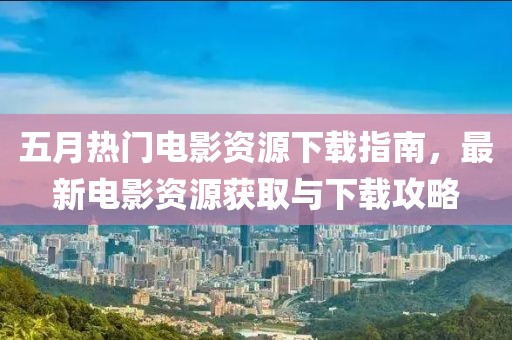 五月热门电影资源下载指南，最新电影资源获取与下载攻略
