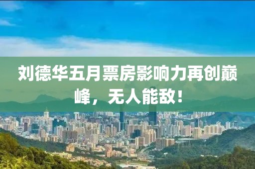 刘德华五月票房影响力再创巅峰，无人能敌！