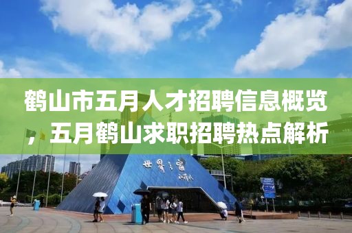 鹤山市五月人才招聘信息概览，五月鹤山求职招聘热点解析