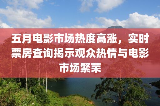 五月电影市场热度高涨，实时票房查询揭示观众热情与电影市场繁荣