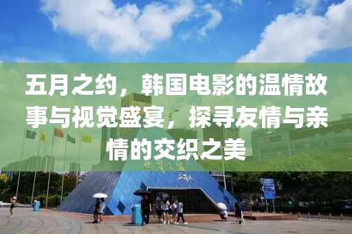 五月之约，韩国电影的温情故事与视觉盛宴，探寻友情与亲情的交织之美