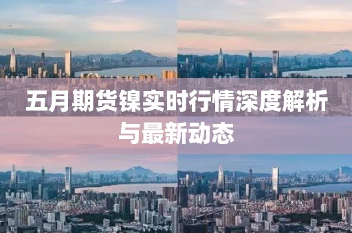 五月期货镍实时行情深度解析与最新动态