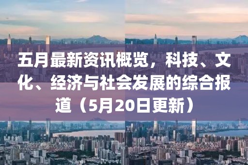 五月最新资讯概览，科技、文化、经济与社会发展的综合报道（5月20日更新）