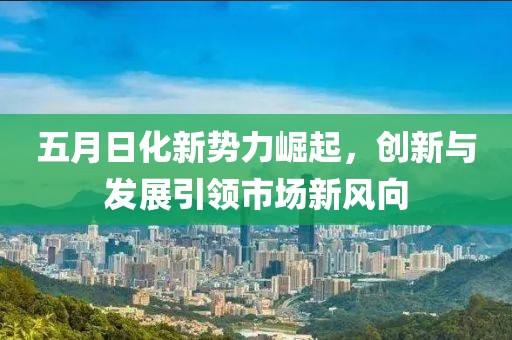 五月日化新势力崛起，创新与发展引领市场新风向