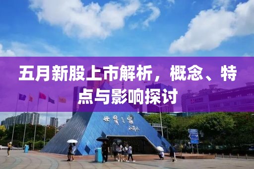 五月新股上市解析，概念、特点与影响探讨