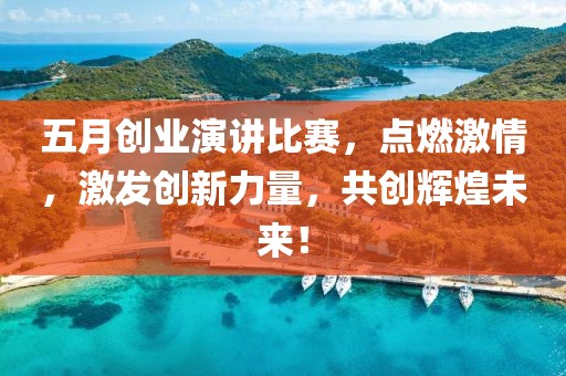 五月创业演讲比赛，点燃激情，激发创新力量，共创辉煌未来！