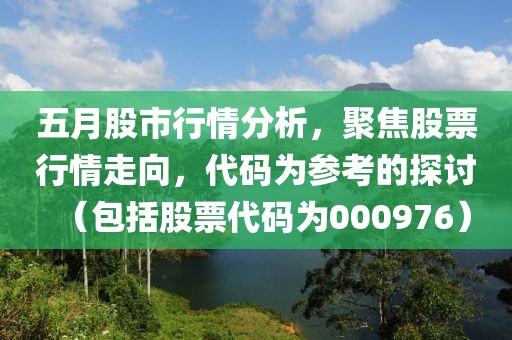五月股市行情分析，聚焦股票行情走向，代码为参考的探讨（包括股票代码为000976）