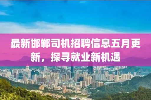 最新邯郸司机招聘信息五月更新，探寻就业新机遇