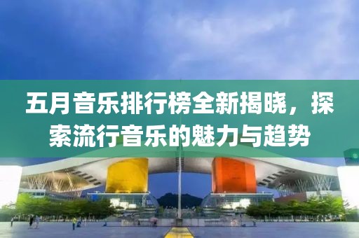 五月音乐排行榜全新揭晓，探索流行音乐的魅力与趋势
