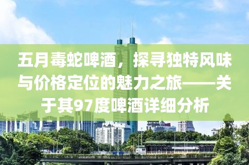 五月毒蛇啤酒，探寻独特风味与价格定位的魅力之旅——关于其97度啤酒详细分析