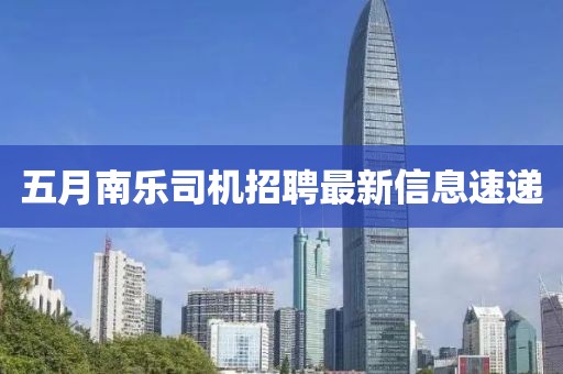 五月南乐司机招聘最新信息速递