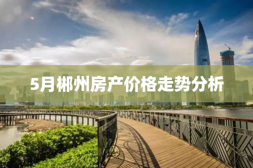 5月郴州房产价格走势分析