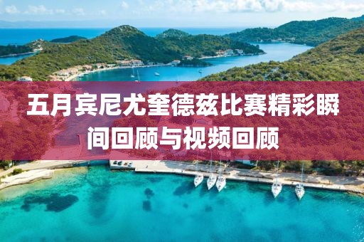 五月宾尼尤奎德兹比赛精彩瞬间回顾与视频回顾
