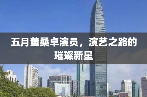 五月董桑卓演员，演艺之路的璀璨新星