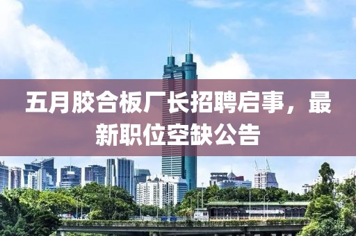五月胶合板厂长招聘启事，最新职位空缺公告
