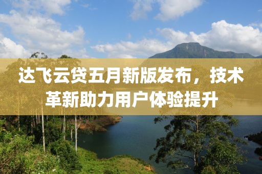 达飞云贷五月新版发布，技术革新助力用户体验提升