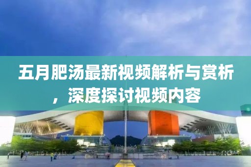 五月肥汤最新视频解析与赏析，深度探讨视频内容