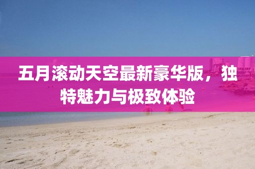 五月滚动天空最新豪华版，独特魅力与极致体验