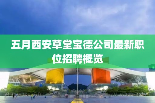 五月西安草堂宝德公司最新职位招聘概览