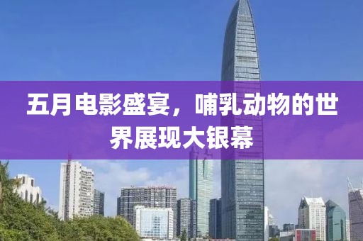 五月电影盛宴，哺乳动物的世界展现大银幕